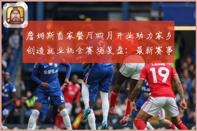 詹姆斯首家餐厅四月开业助力家乡创造就业机会赛场复盘：最新赛事动态与深度分析