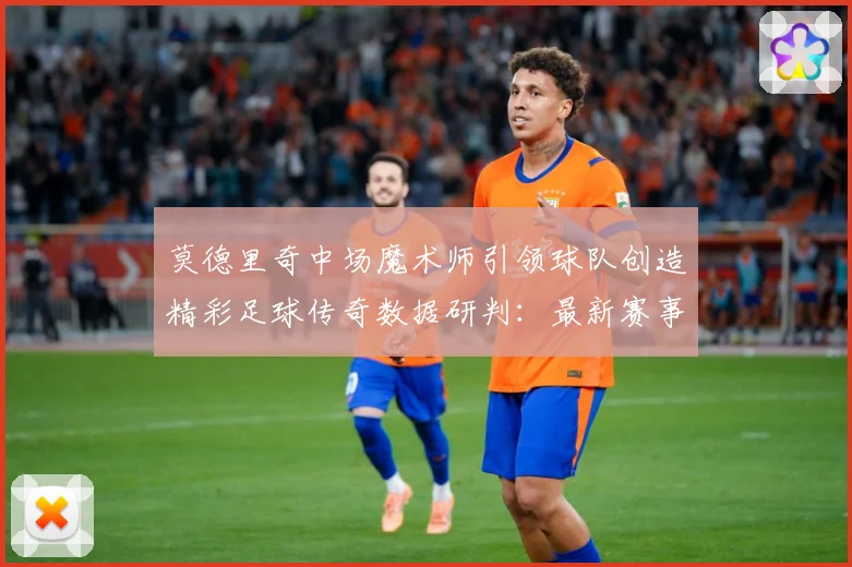 莫德里奇中场魔术师引领球队创造精彩足球传奇数据研判：最新赛事动态与深度分析