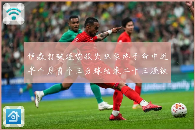 伊森打破连续投失记录终于命中近半个月首个三分球结束二十三连铁赛场复盘：最新赛事动态与深度分析