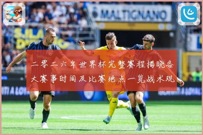 二零二六年世界杯完整赛程揭晓各大赛事时间及比赛地点一览战术观察：最新赛事动态与深度分析
