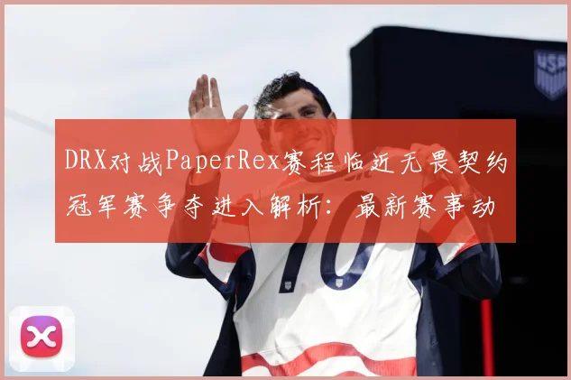 DRX对战PaperRex赛程临近无畏契约冠军赛争夺进入解析：最新赛事动态与深度分析