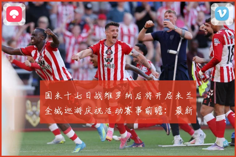 国米十七日战维罗纳后将开启米兰全城巡游庆祝活动赛事前瞻：最新赛事动态与深度分析