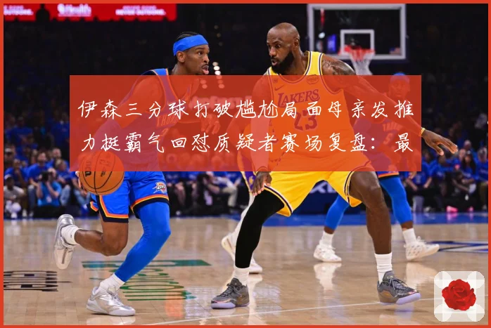 伊森三分球打破尴尬局面母亲发推力挺霸气回怼质疑者赛场复盘：最新赛事动态与深度分析