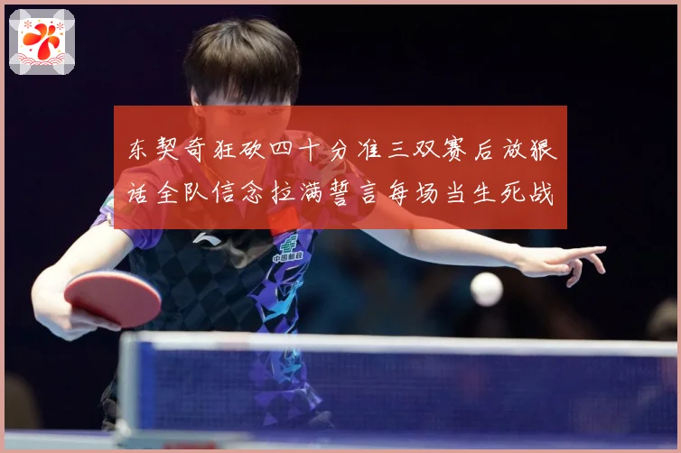 东契奇狂砍四十分准三双赛后放狠话全队信念拉满誓言每场当生死战赛场复盘：最新赛事动态与深度分析
