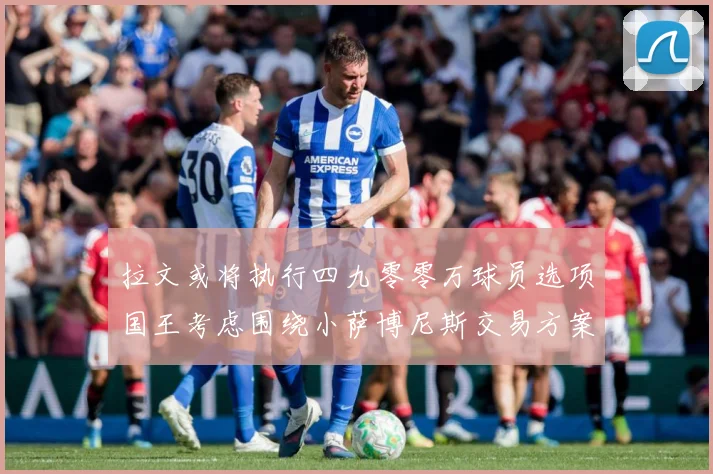 拉文或将执行四九零零万球员选项国王考虑围绕小萨博尼斯交易方案专题观察：最新赛事动态与深度分析