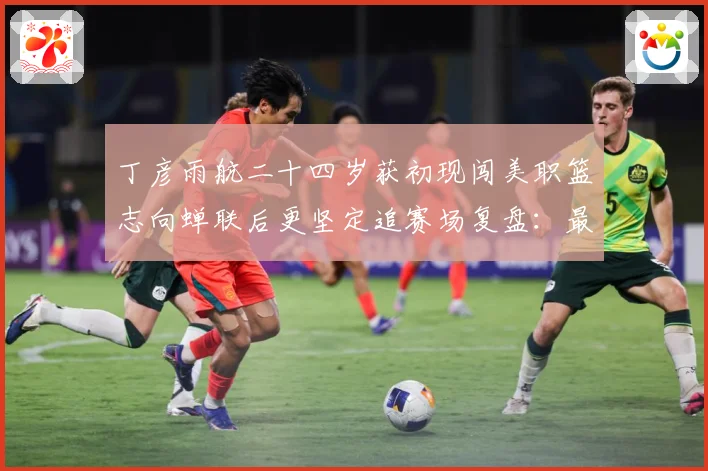 丁彦雨航二十四岁获初现闯美职篮志向蝉联后更坚定追赛场复盘：最新赛事动态与深度分析