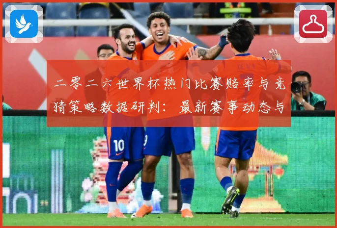 二零二六世界杯热门比赛赔率与竞猜策略数据研判：最新赛事动态与深度分析