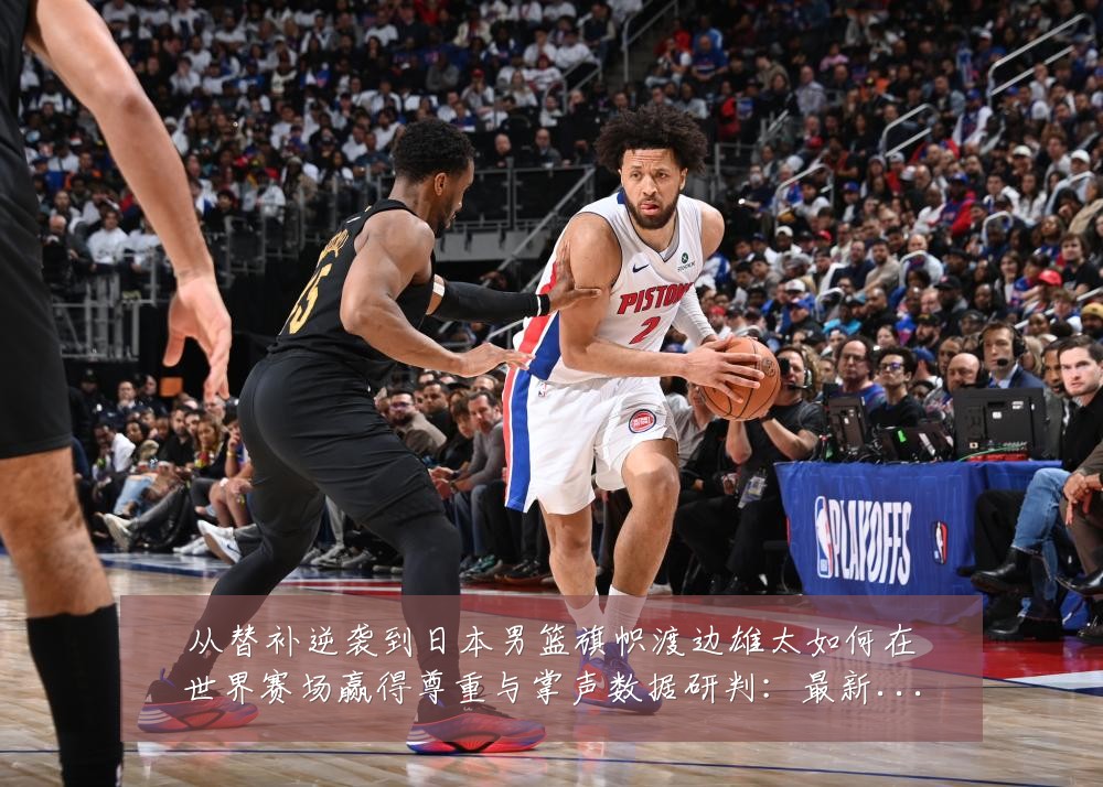 从替补逆袭到日本男篮旗帜渡边雄太如何在世界赛场赢得尊重与掌声数据研判：最新赛事动态与深度分析