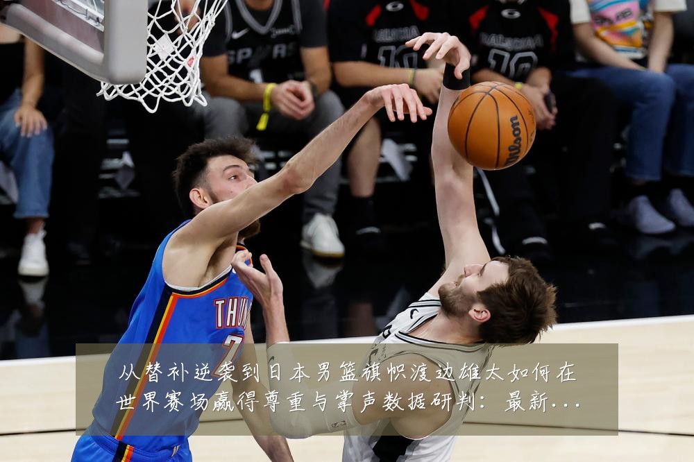 从替补逆袭到日本男篮旗帜渡边雄太如何在世界赛场赢得尊重与掌声数据研判：最新赛事动态与深度分析