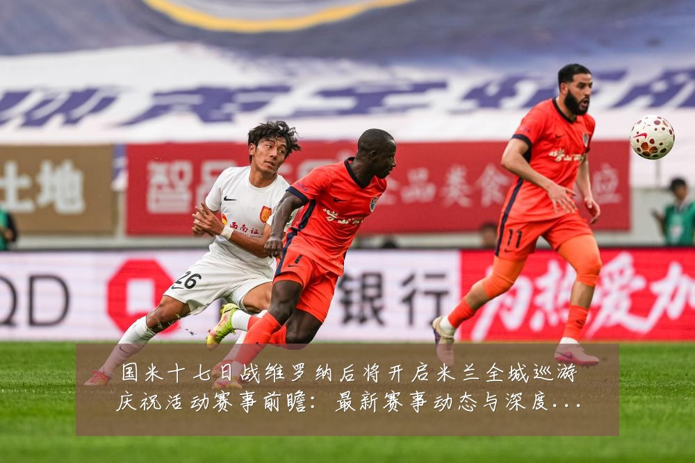 国米十七日战维罗纳后将开启米兰全城巡游庆祝活动赛事前瞻:最新赛事动态与深度分析