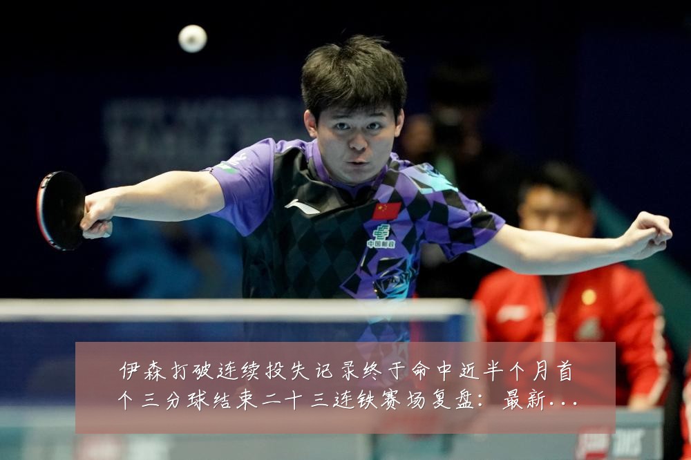 伊森打破连续投失记录终于命中近半个月首个三分球结束二十三连铁赛场复盘：最新赛事动态与深度分析