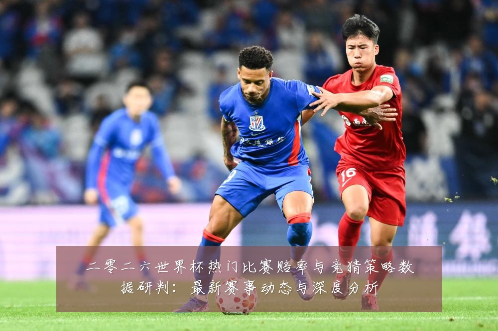 二零二六世界杯热门比赛赔率与竞猜策略数据研判：最新赛事动态与深度分析