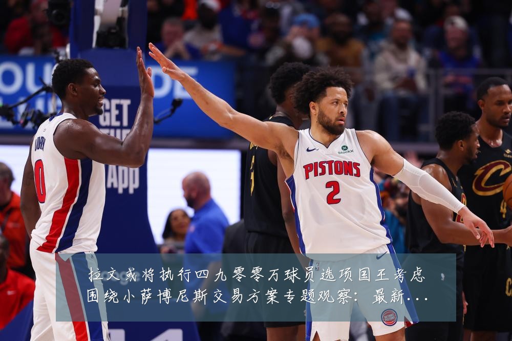 拉文或将执行四九零零万球员选项国王考虑围绕小萨博尼斯交易方案专题观察：最新赛事动态与深度分析