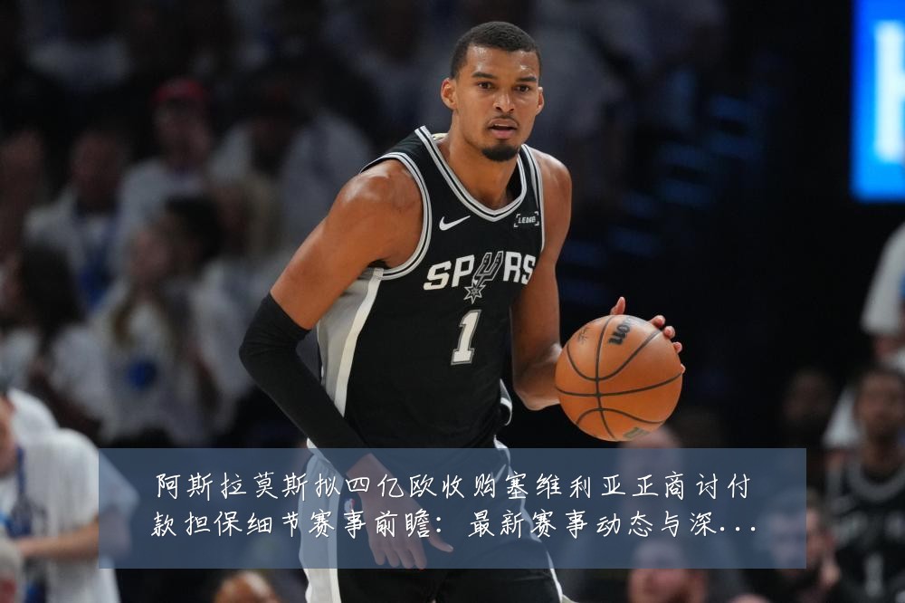 阿斯拉莫斯拟四亿欧收购塞维利亚正商讨付款担保细节赛事前瞻：最新赛事动态与深度分析