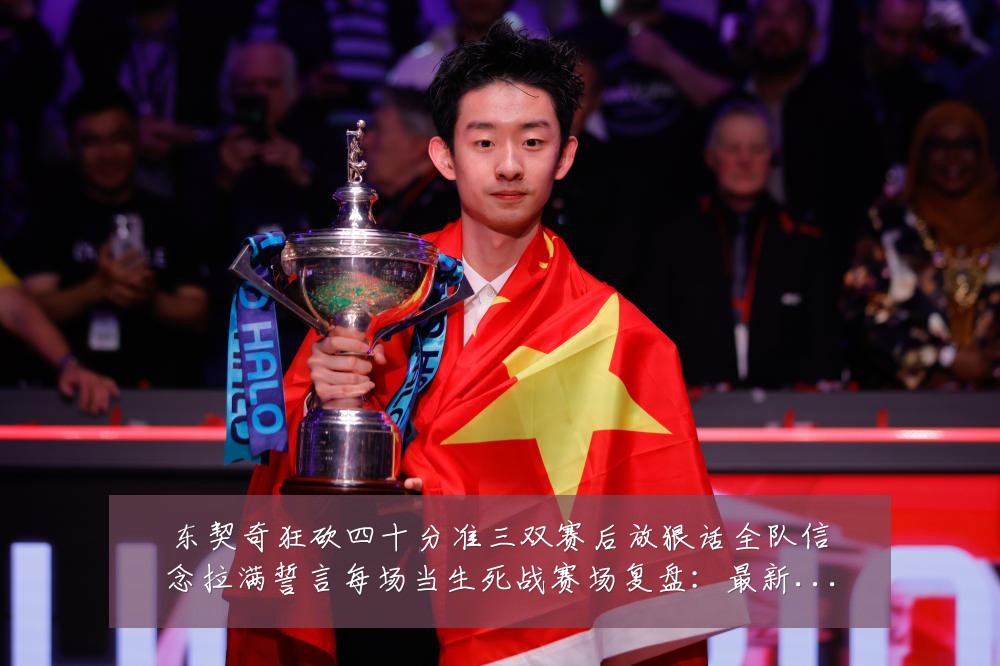东契奇狂砍四十分准三双赛后放狠话全队信念拉满誓言每场当生死战赛场复盘:最新赛事动态与深度分析