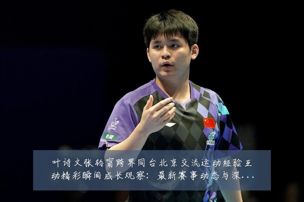 叶诗文张钧甯跨界同台北京交流运动经验互动精彩瞬间成长观察：最新赛事动态与深度分析